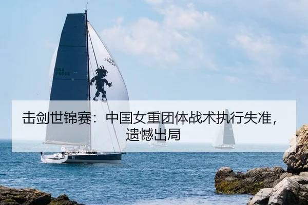 击剑世锦赛：中国女重团体战术执行失准，遗憾出局