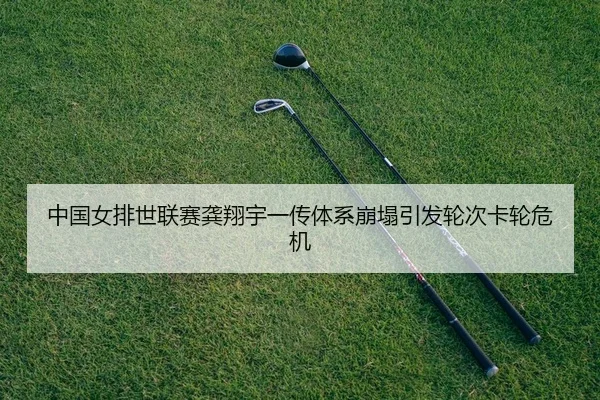 中国女排世联赛龚翔宇一传体系崩塌引发轮次卡轮危机